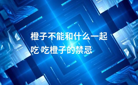 橙子不能和什么一起吃 吃橙子的禁忌